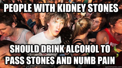 People With Kidney Stones Should Drink Alcohol to pass stones and numb pain  Sudden Clarity Clarence