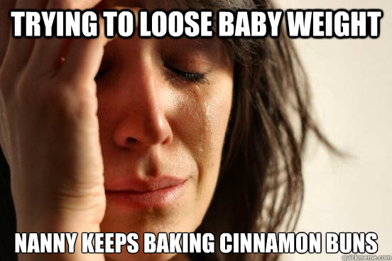 trying to loose baby weight nanny keeps baking cinnamon buns  First World Problems