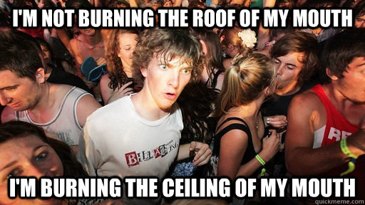 I'm not burning the roof of my mouth I'm burning the ceiling of my mouth - I'm not burning the roof of my mouth I'm burning the ceiling of my mouth  Sudden Clarity Clarence