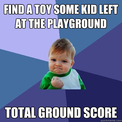 Find a toy some kid left at the playground  Total ground score  Success Kid