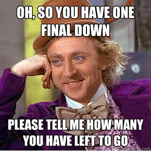 Oh, so you have one final down Please tell me how many you have left to go  Creepy Wonka