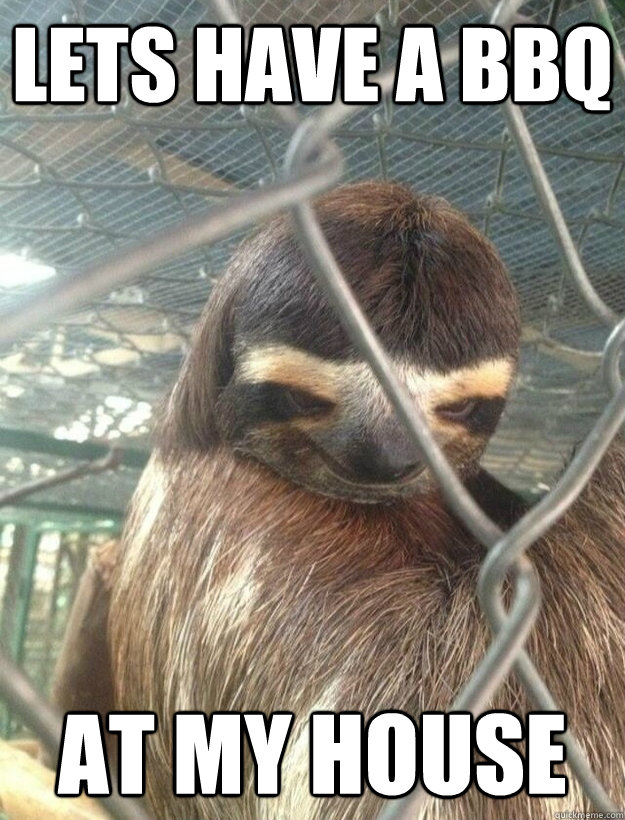 Lets have a BBQ at my house - Lets have a BBQ at my house  Creepy Sloth