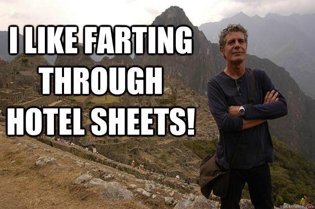 I like farting through hotel sheets!  - I like farting through hotel sheets!   Anthony fuckin Bourdain