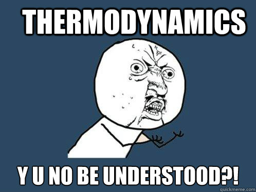 Thermodynamics y u no be understood?! - Thermodynamics y u no be understood?!  Y U No