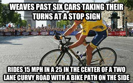 Weaves past six cars taking their turns at a stop sign rides 15 mph in a 25 in the center of a two lane curvy road with a bike path on the side  