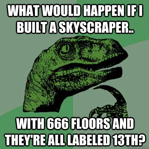 What would happen if I built a skyscraper.. With 666 floors and they're all labeled 13th? - What would happen if I built a skyscraper.. With 666 floors and they're all labeled 13th?  Philosoraptor