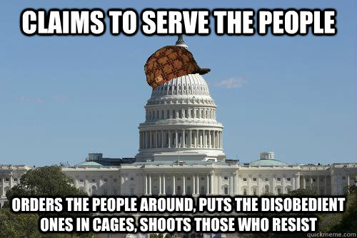 claims to serve the people orders the people around, puts the disobedient ones in cages, shoots those who resist  Scumbag Government