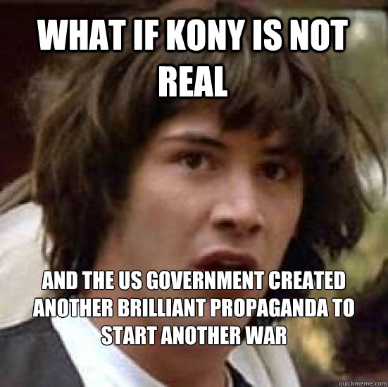 WHAT IF KONY IS NOT REAL AND THE US GOVERNMENT CREATED ANOTHER BRILLIANT PROPAGANDA TO START ANOTHER WAR  conspiracy keanu