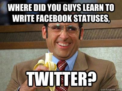 where did you guys learn to write facebook statuses, Twitter? - where did you guys learn to write facebook statuses, Twitter?  Brick Tamland