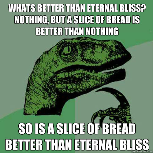 whats better than eternal bliss? nothing, but a slice of bread is better than nothing so is a slice of bread better than eternal bliss   Philosoraptor