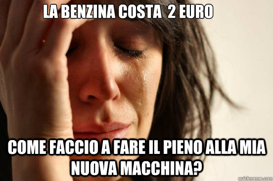 la benzina costa  2 euro come faccio a fare il pieno alla mia nuova macchina?  First World Problems