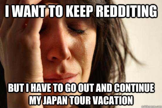 I want to keep redditing but I have to go out and continue my Japan tour vacation - I want to keep redditing but I have to go out and continue my Japan tour vacation  First World Problems