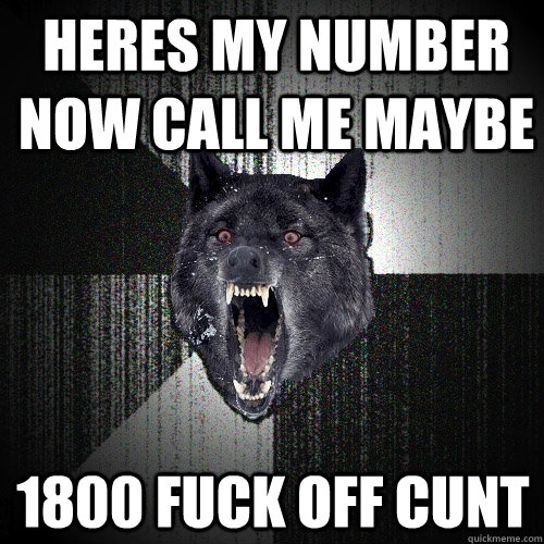 heres my number now call me maybe  1800 fuck off cunt   Insanity Wolf