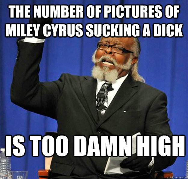 THE NUMBER OF PICTURES OF MILEY CYRUS SUCKING A DICK Is too damn high - THE NUMBER OF PICTURES OF MILEY CYRUS SUCKING A DICK Is too damn high  Jimmy McMillan