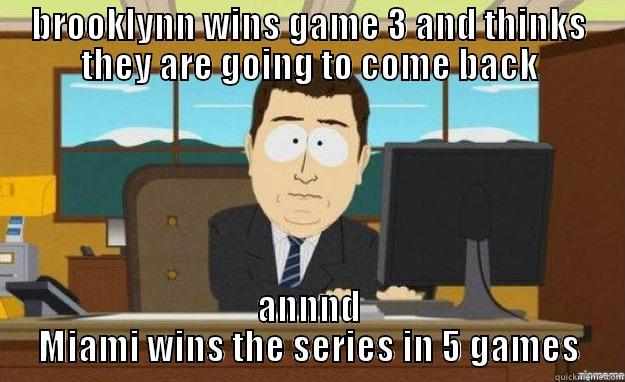 BROOKLYNN WINS GAME 3 AND THINKS THEY ARE GOING TO COME BACK ANNND MIAMI WINS THE SERIES IN 5 GAMES aaaand its gone