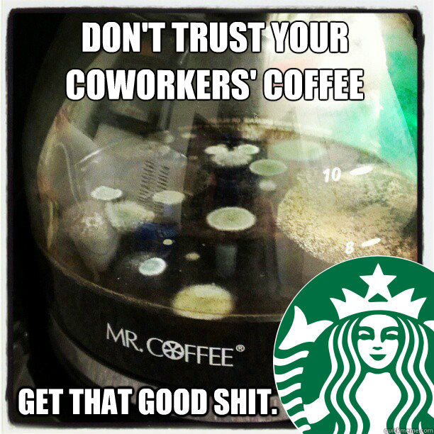 don't trust your coworkers' coffee get that good shit.  Starbucks Mold