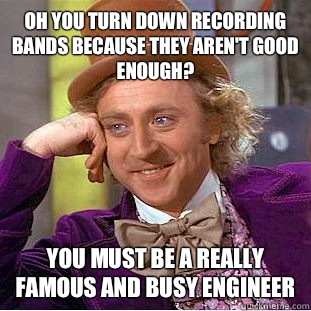 Oh you turn down recording bands because they aren't good enough? You must be a really famous and busy engineer - Oh you turn down recording bands because they aren't good enough? You must be a really famous and busy engineer  Condescending Wonka