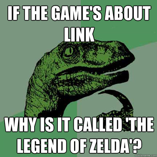 If the game's about link why is it called 'the legend of zelda'?  Philosoraptor