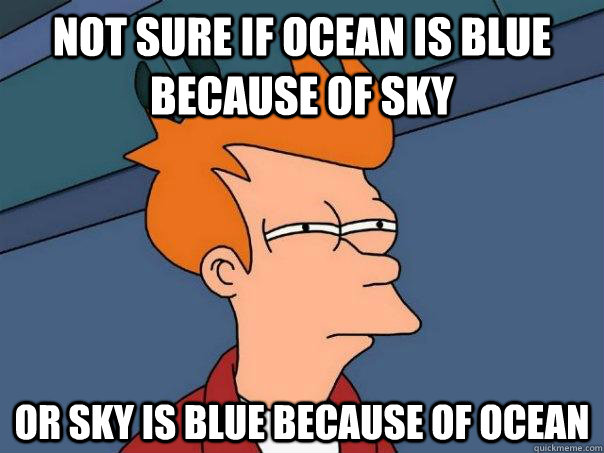 Not sure if ocean is blue because of sky or sky is blue because of ocean - Not sure if ocean is blue because of sky or sky is blue because of ocean  Futurama Fry