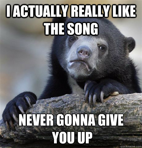 I actually really like the song Never gonna give
 you up - I actually really like the song Never gonna give
 you up  Confession Bear