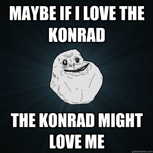 maybe if i love the konrad the konrad might love me  Forever Alone