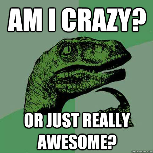 Am I Crazy? Or just really awesome?  Philosoraptor