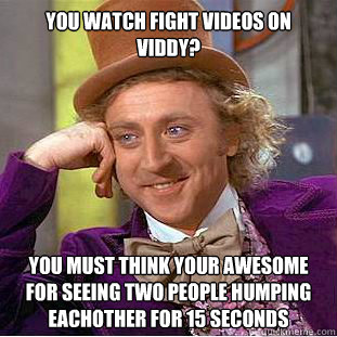 You watch fight videos on viddy? You must think your awesome for seeing two people humping eachother for 15 seconds - You watch fight videos on viddy? You must think your awesome for seeing two people humping eachother for 15 seconds  Condescending Wonka