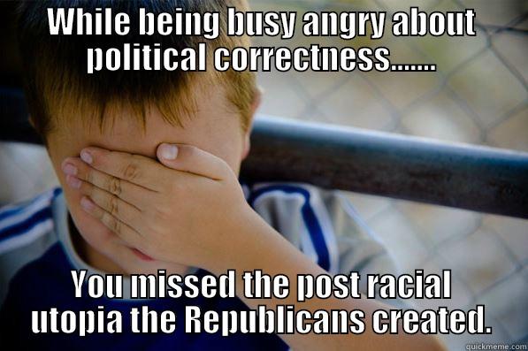 WHILE BEING BUSY ANGRY ABOUT POLITICAL CORRECTNESS....... YOU MISSED THE POST RACIAL UTOPIA THE REPUBLICANS CREATED. Confession kid