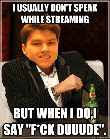 I usually don't speak while streaming But when i do,i say 