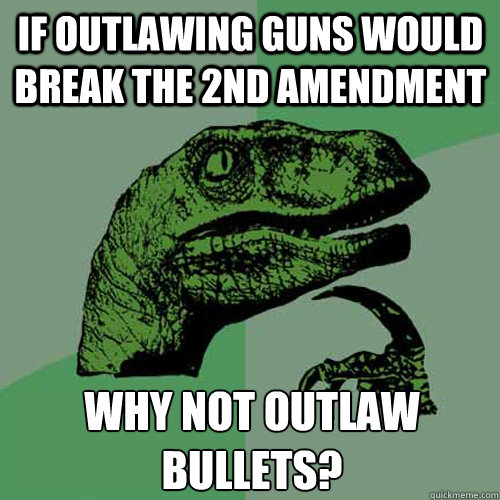 If outlawing guns would break the 2nd Amendment Why not outlaw bullets?  Philosoraptor