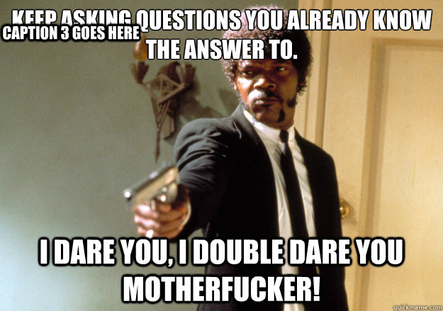 Keep asking questions you already know the answer to. i dare you, i double dare you motherfucker! Caption 3 goes here - Keep asking questions you already know the answer to. i dare you, i double dare you motherfucker! Caption 3 goes here  Samuel L Jackson