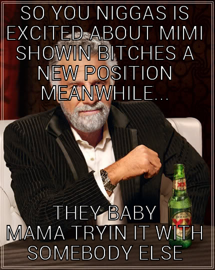 slut buckets - SO YOU NIGGAS IS EXCITED ABOUT MIMI SHOWIN BITCHES A NEW POSITION MEANWHILE... THEY BABY MAMA TRYIN IT WITH SOMEBODY ELSE The Most Interesting Man In The World