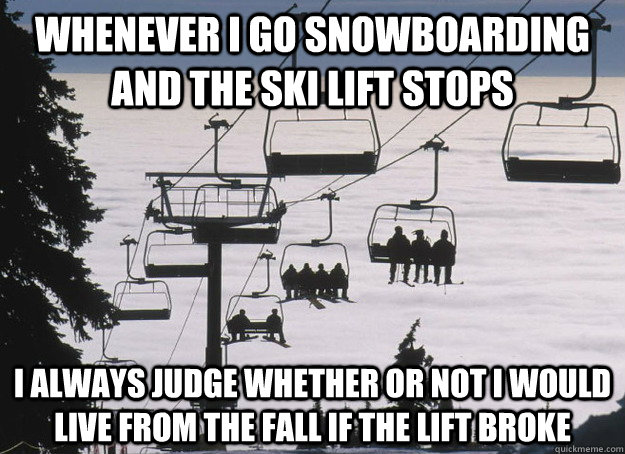 Whenever i go snowboarding and the ski lift stops I always judge whether or not i would live from the fall if the lift broke - Whenever i go snowboarding and the ski lift stops I always judge whether or not i would live from the fall if the lift broke  Death Lift