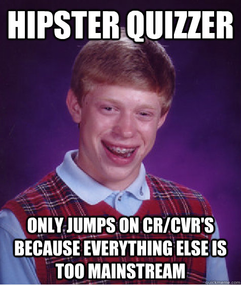 Hipster Quizzer Only jumps on Cr/Cvr's because everything else is too mainstream  Bad Luck Brian