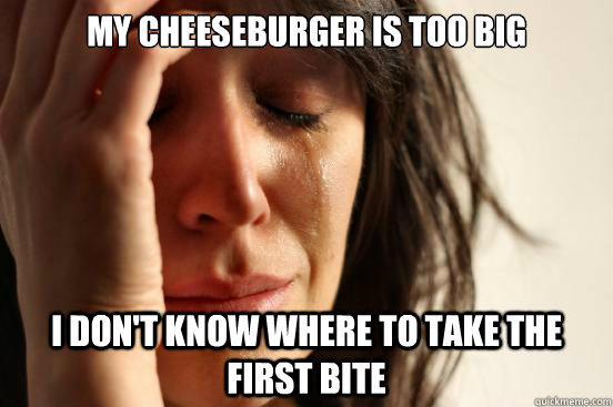 My CheeseBurger is too big I don't know where to take the first bite  First World Problems