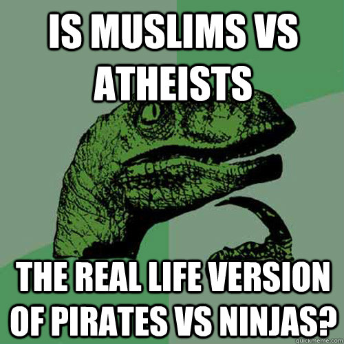 Is muslims vs atheists the real life version of pirates vs ninjas? - Is muslims vs atheists the real life version of pirates vs ninjas?  Philosoraptor