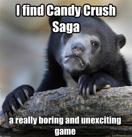 I find Candy Crush Saga a really boring and unexciting game  Confession Bear