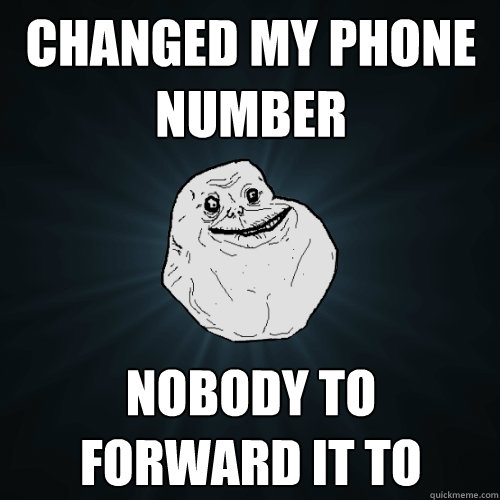 Changed my phone number Nobody to forward it to  Forever Alone