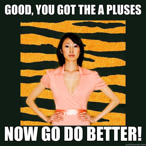 Good, you got the A pluses Now go do better! - Good, you got the A pluses Now go do better!  Tiger Mom