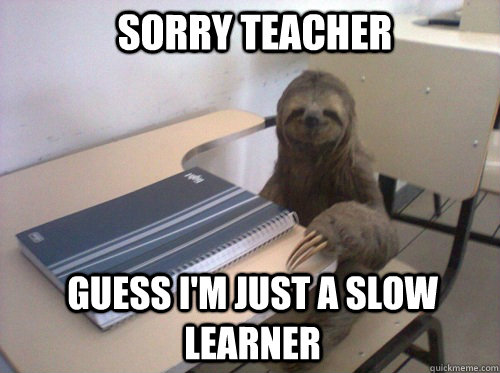 sorry teacher Guess i'm just a slow learner - sorry teacher Guess i'm just a slow learner  Student Sloth