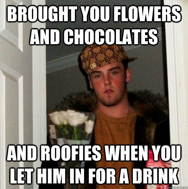 Brought you flowers and chocolates and roofies when you let him in for a drink - Brought you flowers and chocolates and roofies when you let him in for a drink  Scumbag Friendzone Steve