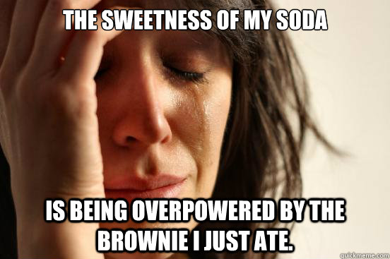 The sweetness of my soda Is being overpowered by the brownie I just ate.  First World Problems