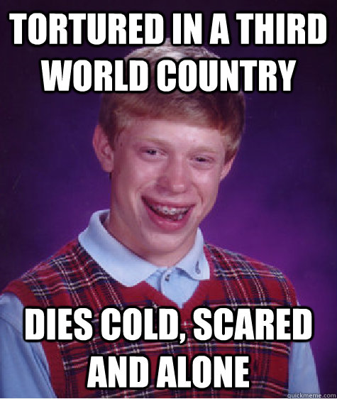 Tortured in a third world country Dies cold, scared and alone  Bad Luck Brian