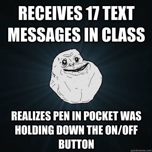 Receives 17 text messages in class Realizes pen in pocket was holding down the on/off button  Forever Alone