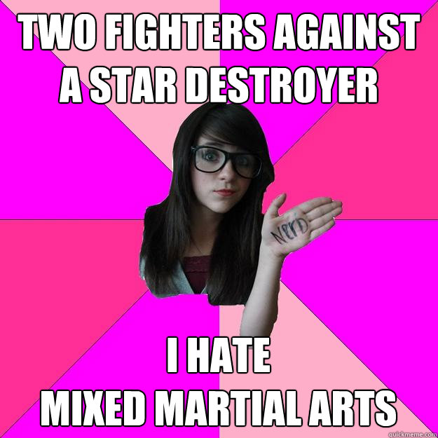 TWO FIGHTERS AGAINST A STAR DESTROYER I HATE                            MIXED MARTIAL ARTS  Idiot Nerd Girl