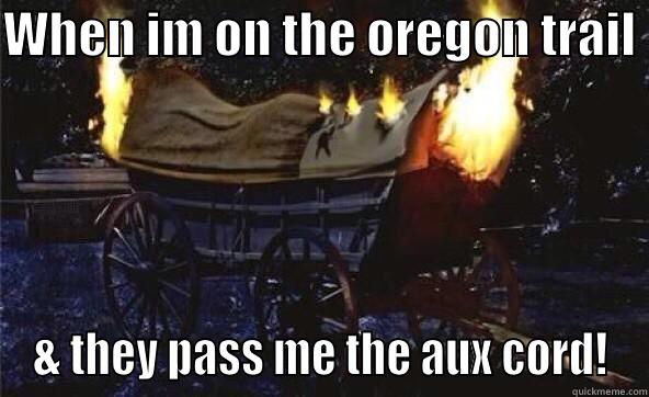 When im on the oregon trail - WHEN IM ON THE OREGON TRAIL  & THEY PASS ME THE AUX CORD! Misc