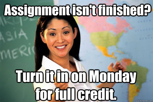 Assignment isn't finished? Turn it in on Monday for full credit.  Unhelpful High School Teacher