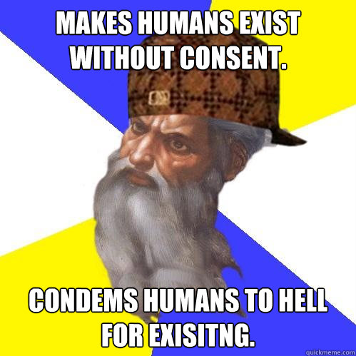 Makes humans exist
without consent. Condems humans to hell for exisitng.  Scumbag God is an SBF