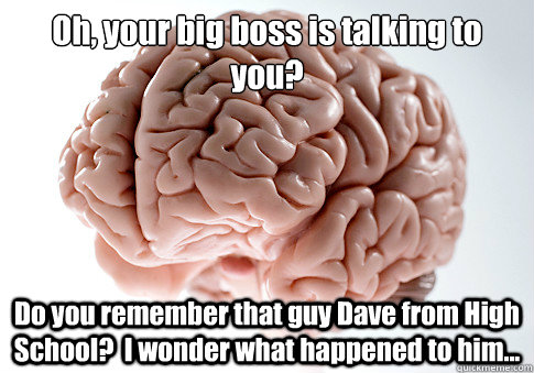 Oh, your big boss is talking to you? Do you remember that guy Dave from High School?  I wonder what happened to him...   Scumbag Brain