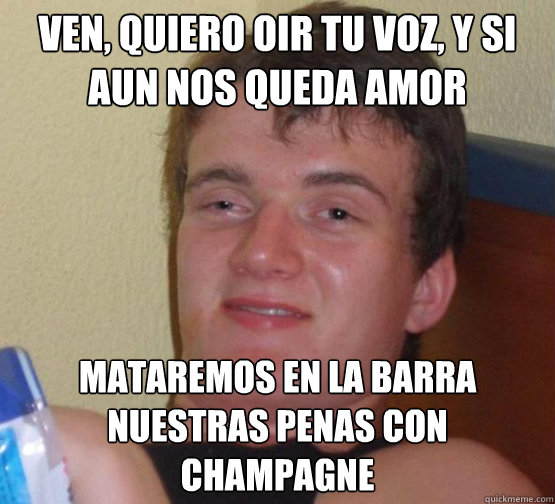 ven, quiero oir tu voz, y si aun nos queda amor mataremos en la barra nuestras penas con champagne - ven, quiero oir tu voz, y si aun nos queda amor mataremos en la barra nuestras penas con champagne  Stoner Stanley